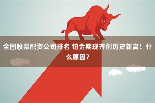 全国股票配资公司排名 铂金期现齐创历史新高！什么原因？