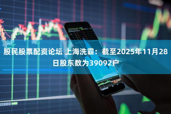 股民股票配资论坛 上海洗霸：截至2025年11月28日股东数为39092户