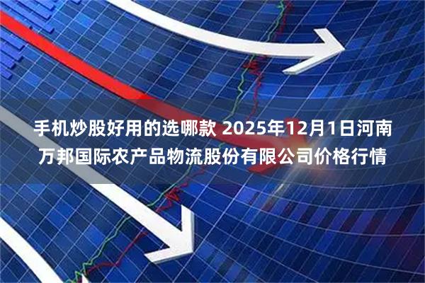手机炒股好用的选哪款 2025年12月1日河南万邦国际农产品物流股份有限公司价格行情