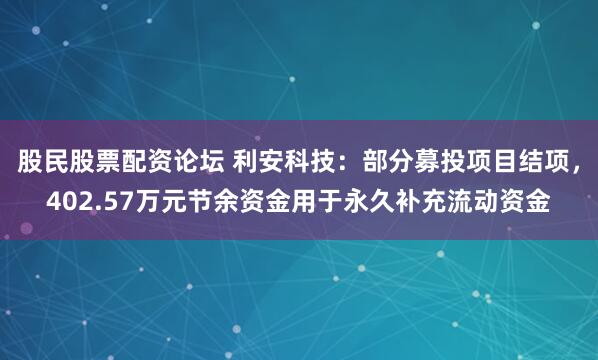 股民股票配资论坛 利安科技：部分募投项目结项，402.57万元节余资金用于永久补充流动资金