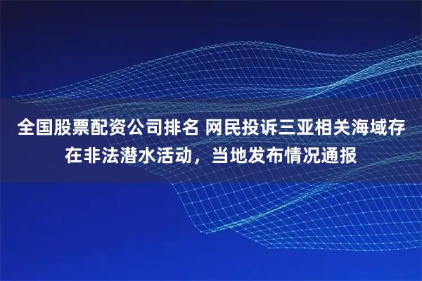 全国股票配资公司排名 网民投诉三亚相关海域存在非法潜水活动，当地发布情况通报