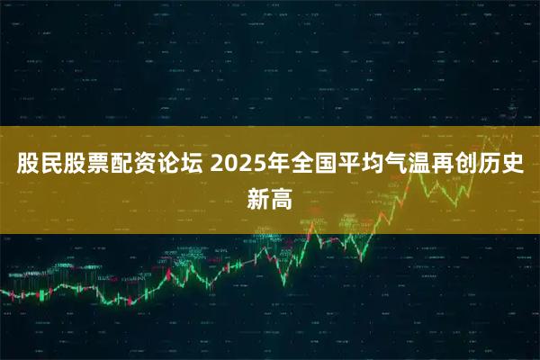 股民股票配资论坛 2025年全国平均气温再创历史新高