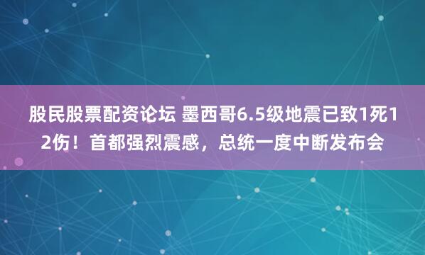 股民股票配资论坛 墨西哥6.5级地震已致1死12伤！首都强烈震感，总统一度中断发布会