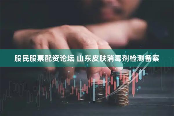 股民股票配资论坛 山东皮肤消毒剂检测备案