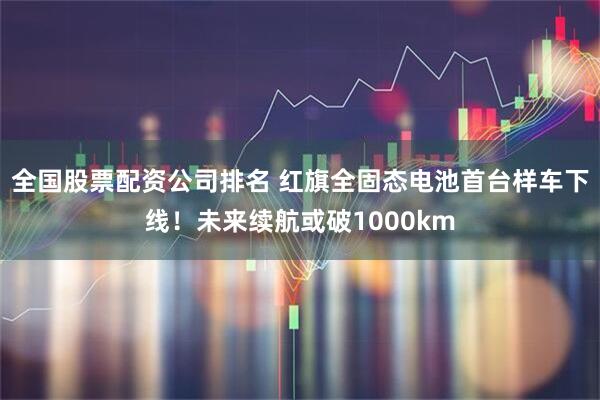 全国股票配资公司排名 红旗全固态电池首台样车下线！未来续航或破1000km