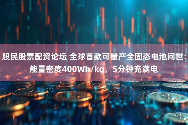 股民股票配资论坛 全球首款可量产全固态电池问世：能量密度400Wh/kg，5分钟充满电