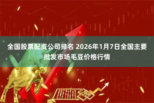 全国股票配资公司排名 2026年1月7日全国主要批发市场毛豆价格行情