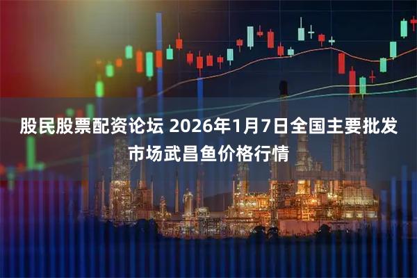 股民股票配资论坛 2026年1月7日全国主要批发市场武昌鱼价格行情