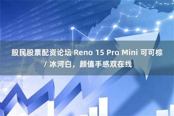 股民股票配资论坛 Reno 15 Pro Mini 可可棕 / 冰河白，颜值手感双在线