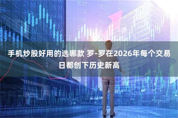 手机炒股好用的选哪款 罗-罗在2026年每个交易日都创下历史新高