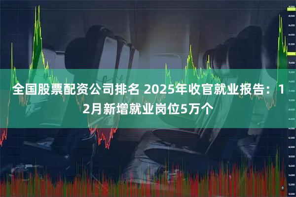 全国股票配资公司排名 2025年收官就业报告：12月新增就业岗位5万个