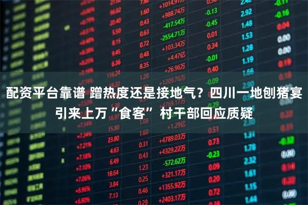 配资平台靠谱 蹭热度还是接地气？四川一地刨猪宴引来上万“食客” 村干部回应质疑