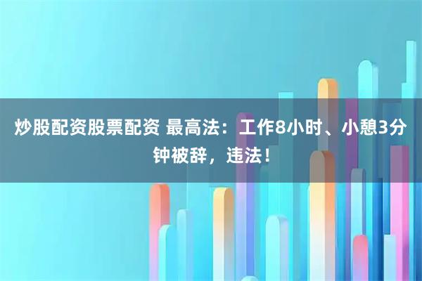 炒股配资股票配资 最高法：工作8小时、小憩3分钟被辞，违法！
