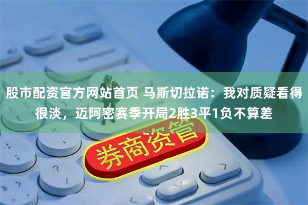 股市配资官方网站首页 马斯切拉诺：我对质疑看得很淡，迈阿密赛季开局2胜3平1负不算差