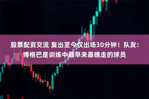 股票配资交流 复出至今仅出场30分钟！队友：博格巴是训练中最早来最晚走的球员