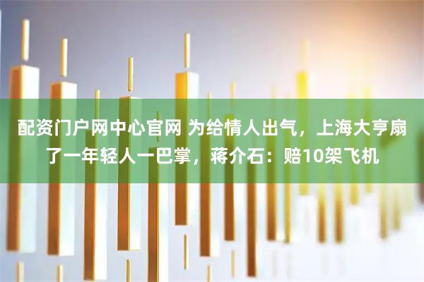 配资门户网中心官网 为给情人出气，上海大亨扇了一年轻人一巴掌，蒋介石：赔10架飞机
