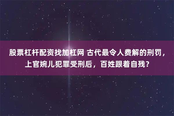 股票杠杆配资找加杠网 古代最令人费解的刑罚,上官婉儿犯罪受刑后,百姓跟着自残?