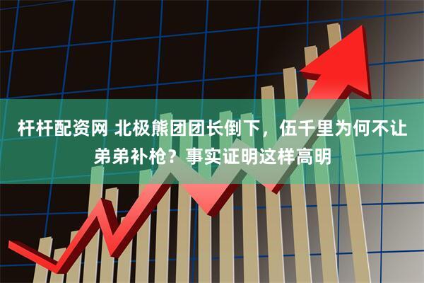 杆杆配资网 北极熊团团长倒下，伍千里为何不让弟弟补枪？事实证明这样高明