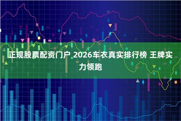正规股票配资门户 2026车衣真实排行榜 王牌实力领跑