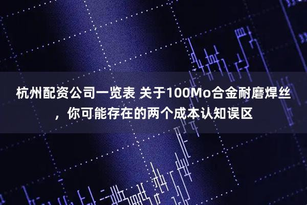 杭州配资公司一览表 关于100Mo合金耐磨焊丝，你可能存在的两个成本认知误区