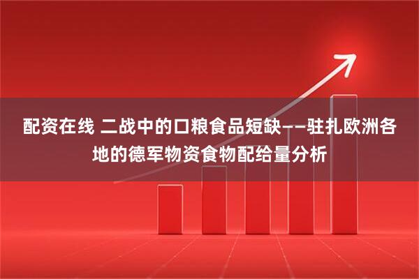 配资在线 二战中的口粮食品短缺——驻扎欧洲各地的德军物资食物配给量分析